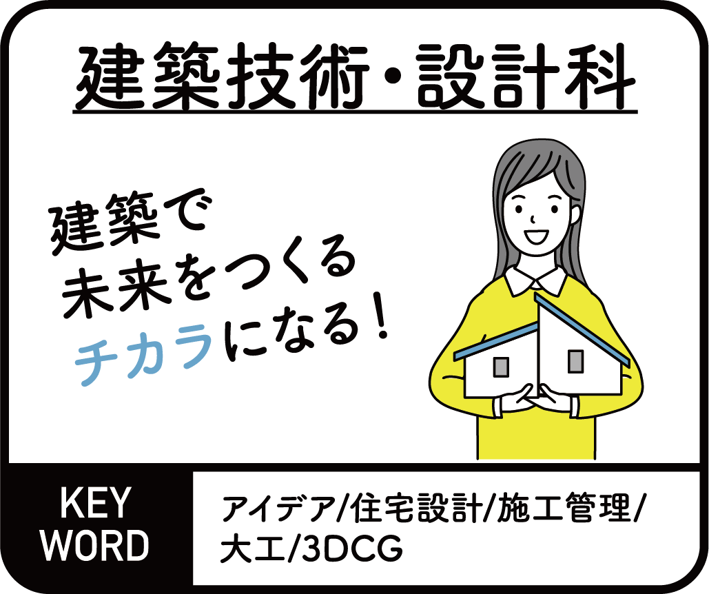 建築技術・設計科　建築で未来をつくるチカラになる！ KEYWORD アイデア/住宅設計/施工管理/大工/3DCG