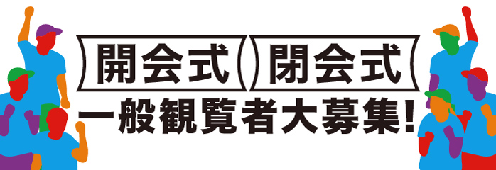 開会式・閉会式 一般観覧者大募集!